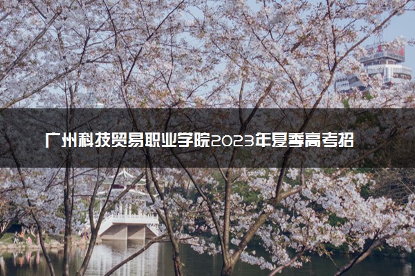 广州科技贸易职业学院2023年夏季高考招生章程