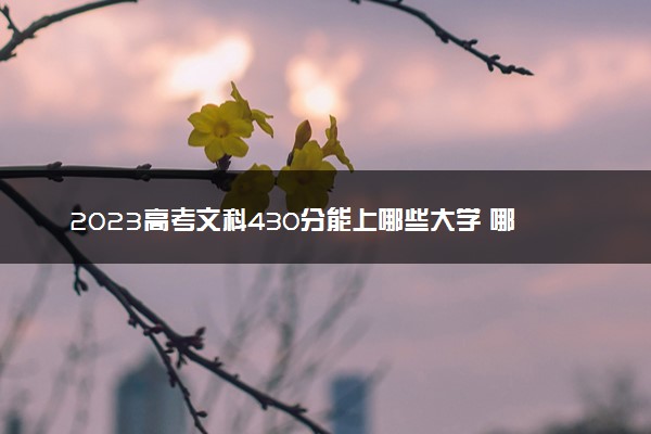 2023高考文科430分能上哪些大学 哪所学校好