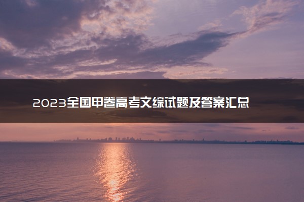 2023全国甲卷高考文综试题及答案汇总 文综真题解析