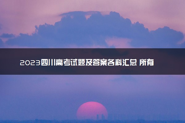 2023四川高考试题及答案各科汇总 所有真题解析