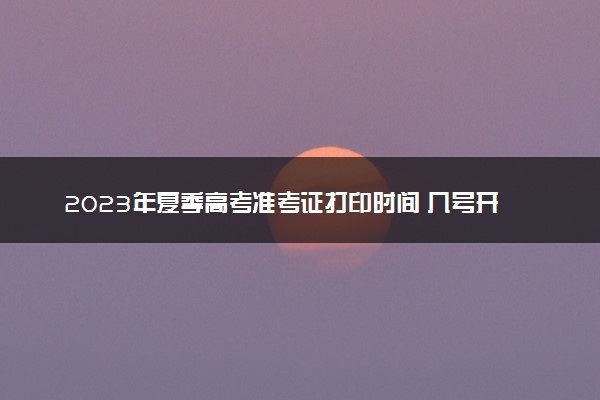 2023年夏季高考准考证打印时间 几号开始打印