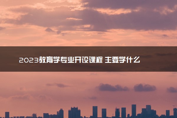 2023教育学专业开设课程 主要学什么