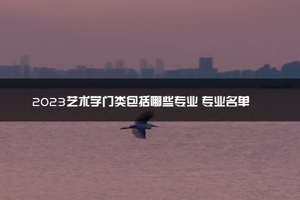 2023艺术学门类包括哪些专业 专业名单