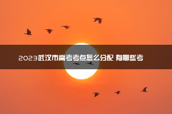 2023武汉市高考考点怎么分配 有哪些考场