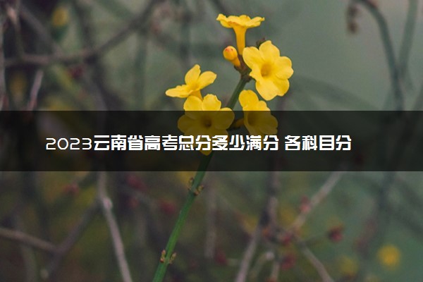 2023云南省高考总分多少满分 各科目分值