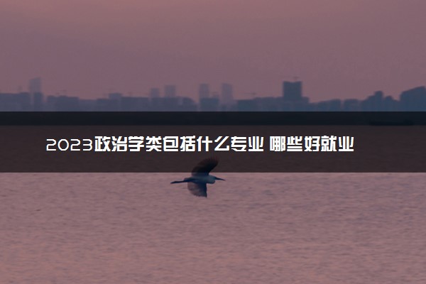 2023政治学类包括什么专业 哪些好就业