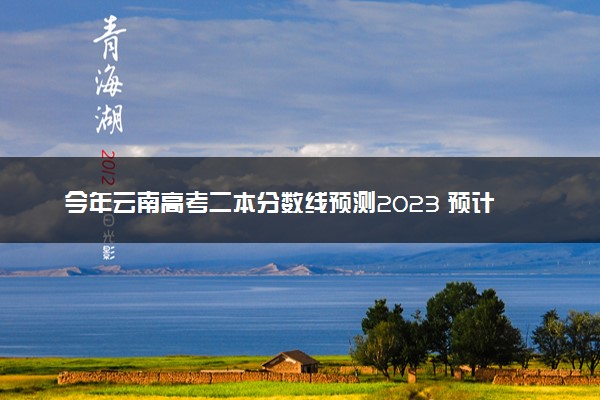 今年云南高考二本分数线预测2023 预计二本分数线