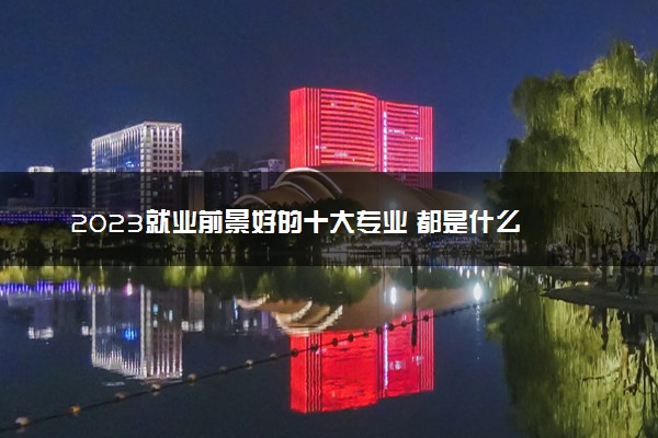 2023就业前景好的十大专业 都是什么