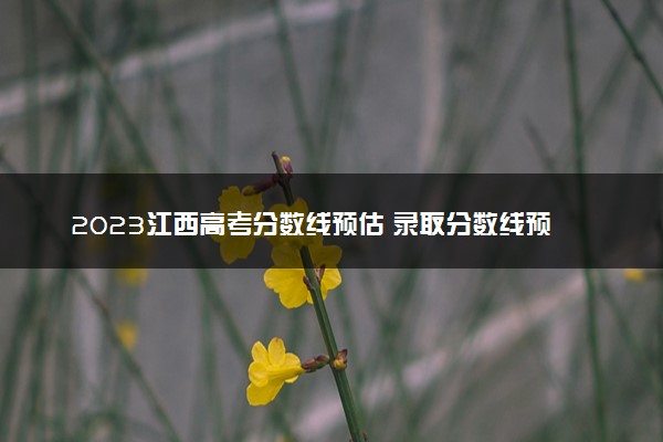 2023江西高考分数线预估 录取分数线预测多少分