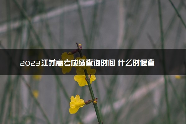 2023江苏高考成绩查询时间 什么时候查分