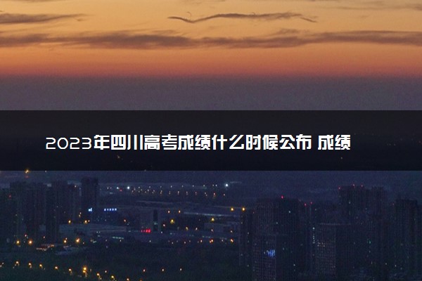 2023年四川高考成绩什么时候公布 成绩查询日期