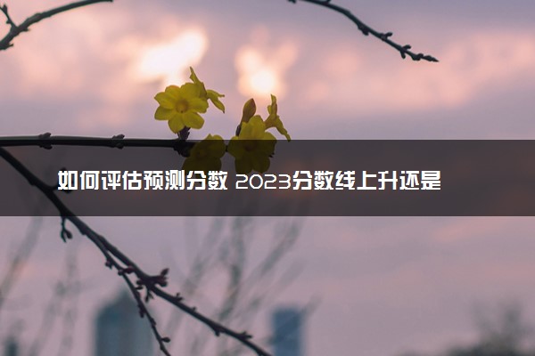 如何评估预测分数 2023分数线上升还是下降