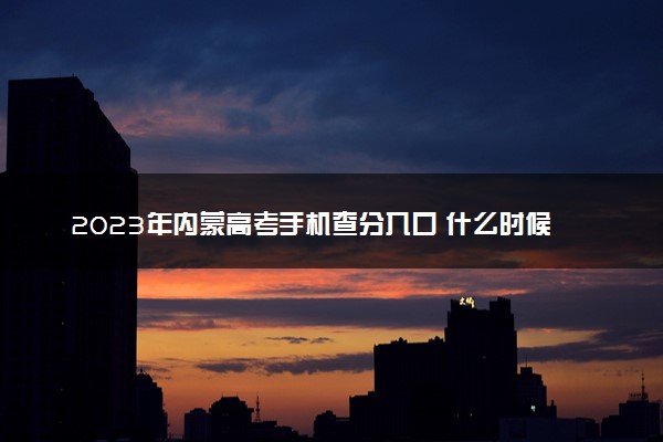 2023年内蒙高考手机查分入口 什么时候查成绩