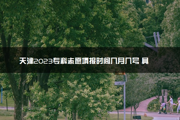 天津2023专科志愿填报时间几月几号 具体填报时间安排