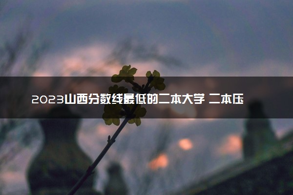 2023山西分数线最低的二本大学 二本压线的公办院校