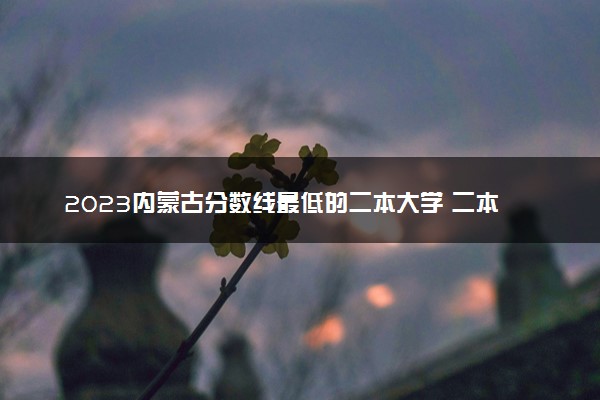 2023内蒙古分数线最低的二本大学 二本压线的公办院校