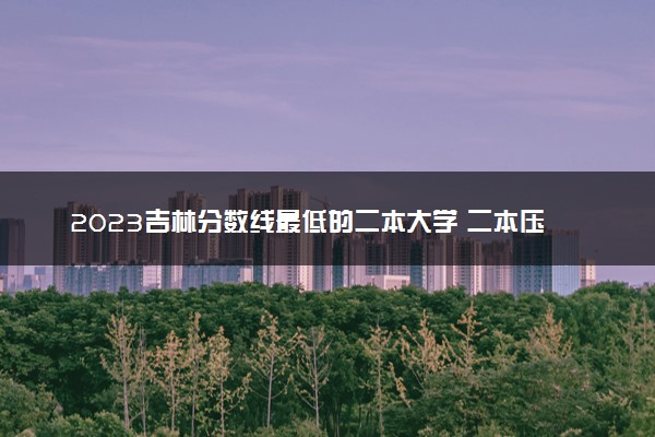 2023吉林分数线最低的二本大学 二本压线的公办院校