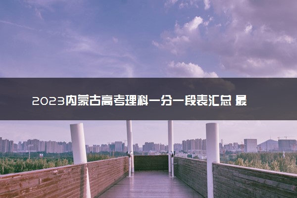 2023内蒙古高考理科一分一段表汇总 最新高考成绩排名