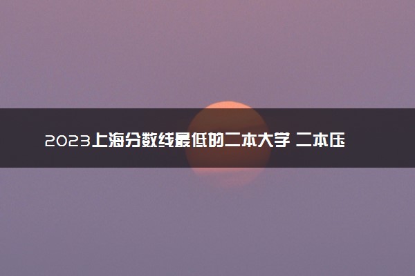 2023上海分数线最低的二本大学 二本压线的公办院校