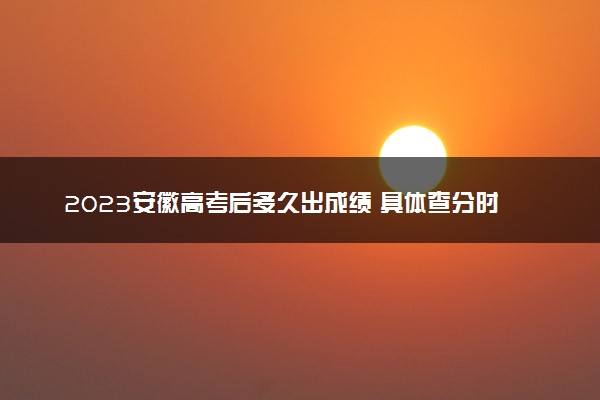 2023安徽高考后多久出成绩 具体查分时间几点钟