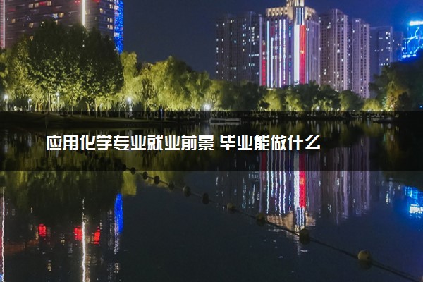 应用化学专业就业前景 毕业能做什么