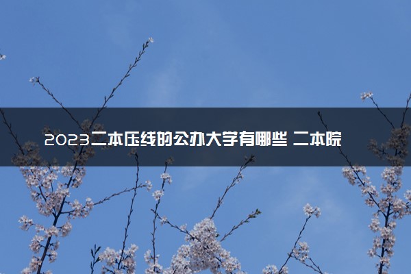 2023二本压线的公办大学有哪些 二本院校推荐