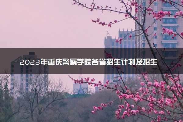 2023年重庆警察学院各省招生计划及招生人数 都招什么专业