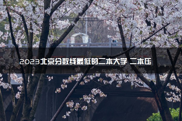 2023北京分数线最低的二本大学 二本压线的公办院校