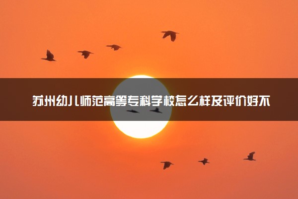 苏州幼儿师范高等专科学校怎么样及评价好不好 苏州幼儿师范高等专科学校口碑如何