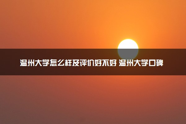 温州大学怎么样及评价好不好 温州大学口碑如何