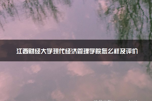 江西财经大学现代经济管理学院怎么样及评价好不好 江西财经大学现代经济管理学院口碑如何