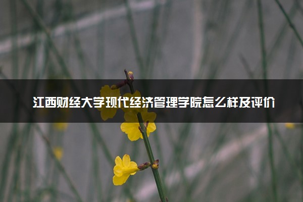 江西财经大学现代经济管理学院怎么样及评价好不好 江西财经大学现代经济管理学院口碑如何