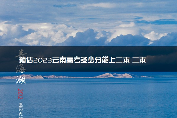 预估2023云南高考多少分能上二本 二本分数线预测