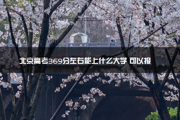 北京高考369分左右能上什么大学 可以报哪些公办院校(2023报考推荐)