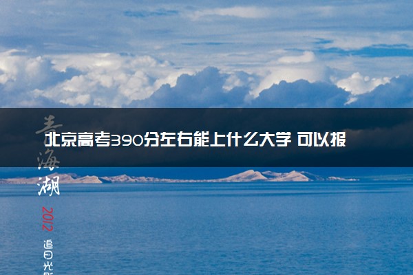 北京高考390分左右能上什么大学 可以报哪些公办院校(2023报考推荐)