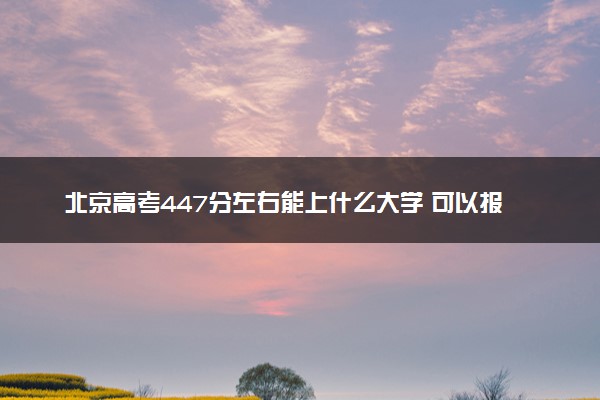 北京高考447分左右能上什么大学 可以报哪些公办院校(2023报考推荐)