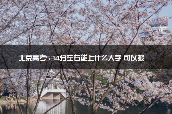 北京高考534分左右能上什么大学 可以报哪些公办院校(2023报考推荐)