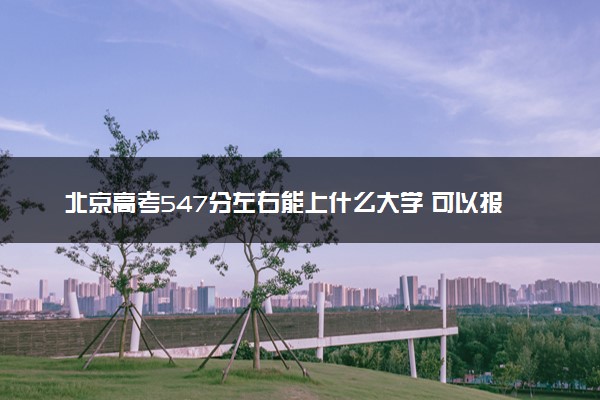 北京高考547分左右能上什么大学 可以报哪些公办院校(2023报考推荐)