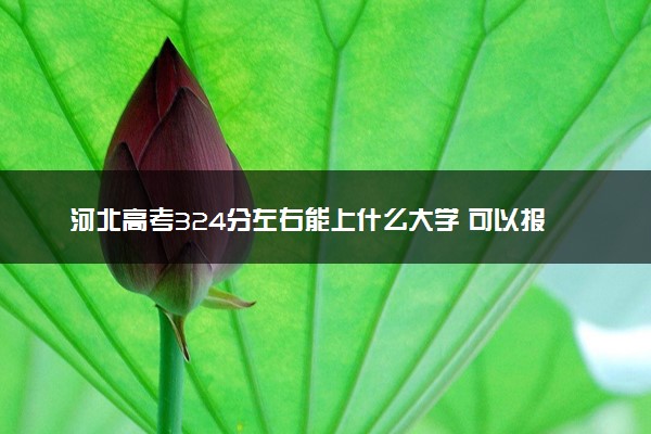 河北高考324分左右能上什么大学 可以报哪些公办院校(2023报考推荐)