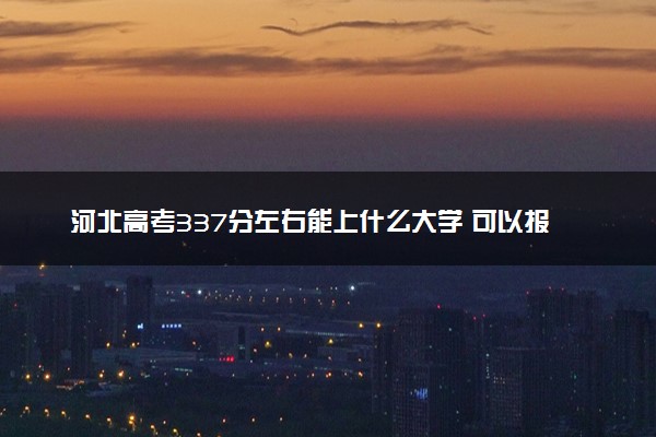 河北高考337分左右能上什么大学 可以报哪些公办院校(2023报考推荐)