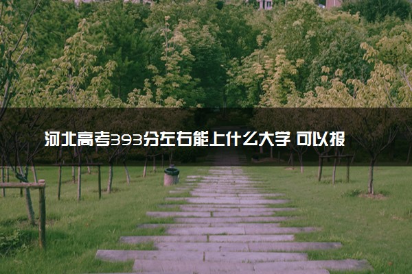 河北高考393分左右能上什么大学 可以报哪些公办院校(2023报考推荐)