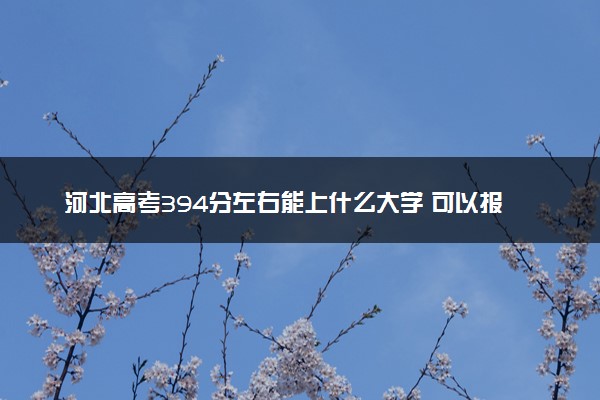 河北高考394分左右能上什么大学 可以报哪些公办院校(2023报考推荐)