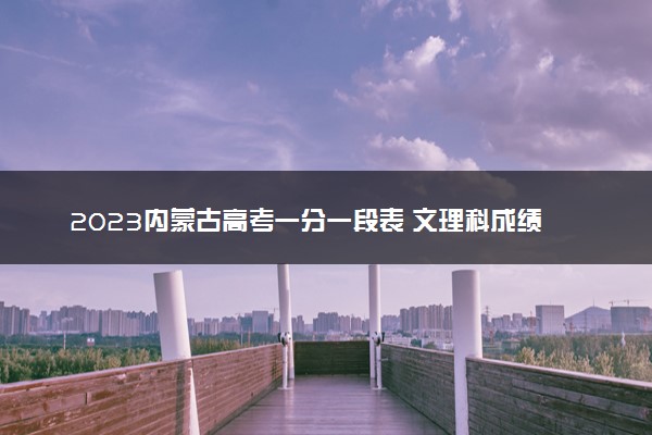 2023内蒙古高考一分一段表 文理科成绩排名最新【完整版】