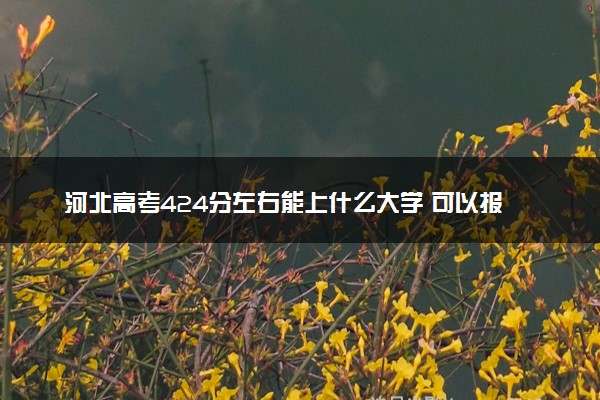 河北高考424分左右能上什么大学 可以报哪些公办院校(2023报考推荐)