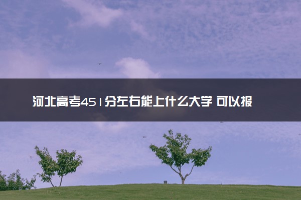 河北高考451分左右能上什么大学 可以报哪些公办院校(2023报考推荐)