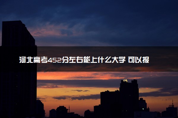 河北高考452分左右能上什么大学 可以报哪些公办院校(2023报考推荐)