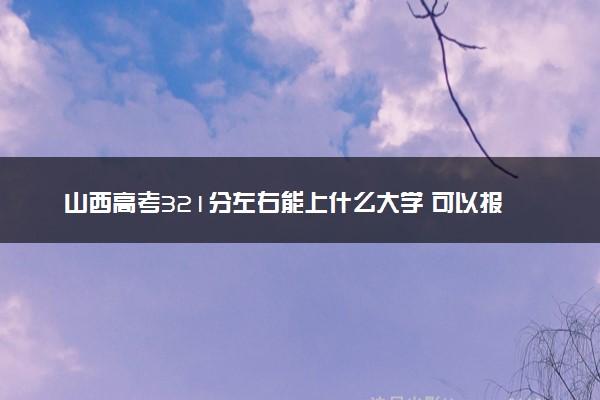 山西高考321分左右能上什么大学 可以报哪些公办院校(2023报考推荐)