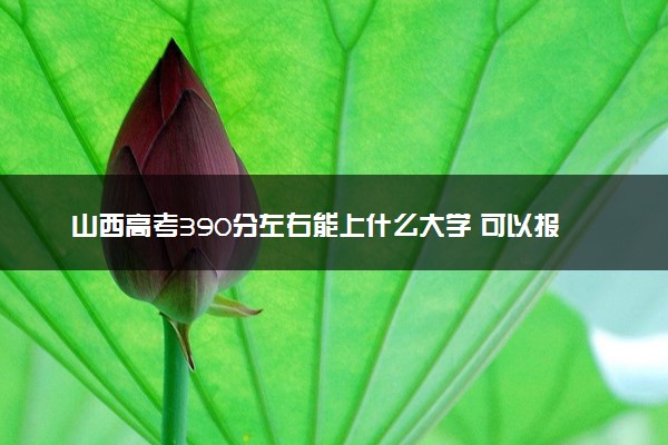 山西高考390分左右能上什么大学 可以报哪些公办院校(2023报考推荐)