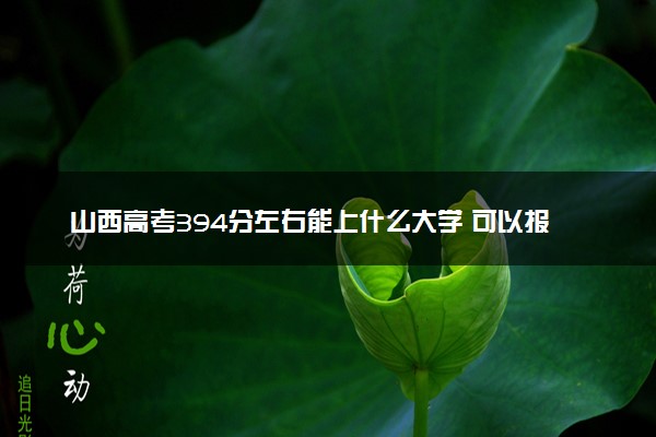 山西高考394分左右能上什么大学 可以报哪些公办院校(2023报考推荐)