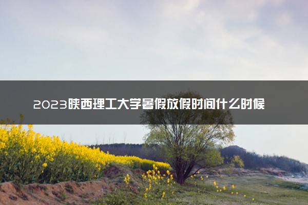 2023陕西理工大学暑假放假时间什么时候 几月几号开学